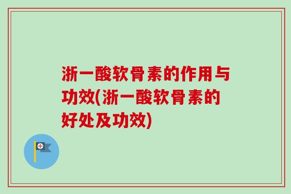 浙一酸软骨素的作用与功效(浙一酸软骨素的好处及功效)