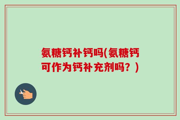 氨糖钙补钙吗(氨糖钙可作为钙补充剂吗？)