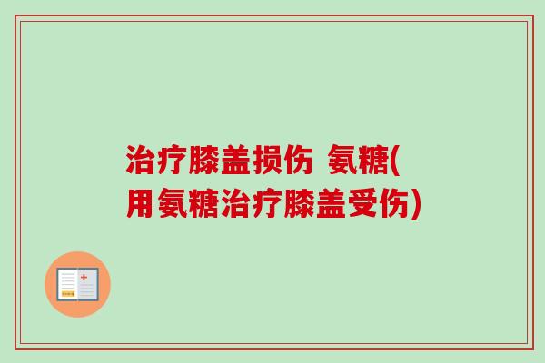 治疗膝盖损伤 氨糖(用氨糖治疗膝盖受伤)
