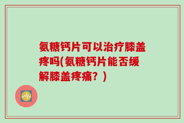 氨糖钙片可以治疗膝盖疼吗(氨糖钙片能否缓解膝盖疼痛？)