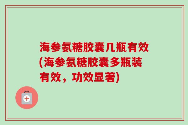 海参氨糖胶囊几瓶有效(海参氨糖胶囊多瓶装有效，功效显著)