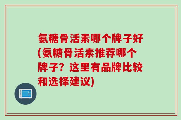 氨糖骨活素哪个牌子好(氨糖骨活素推荐哪个牌子？这里有品牌比较和选择建议)