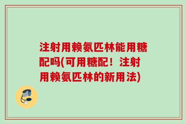 注射用赖氨匹林能用糖配吗(可用糖配！注射用赖氨匹林的新用法)