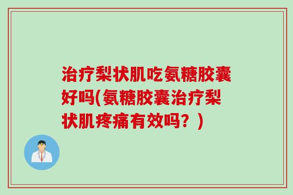 治疗梨状肌吃氨糖胶囊好吗(氨糖胶囊治疗梨状肌疼痛有效吗？)