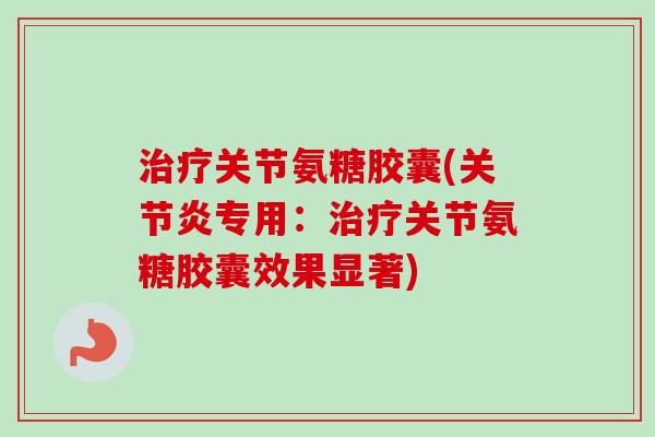 治疗关节氨糖胶囊(关节炎专用：治疗关节氨糖胶囊效果显著)
