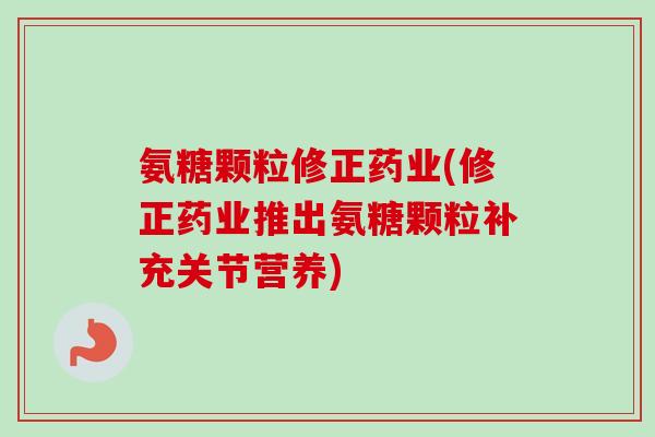 氨糖颗粒修正药业(修正药业推出氨糖颗粒补充关节营养)