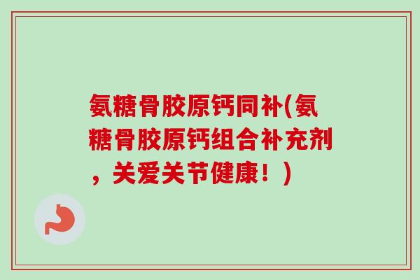 氨糖骨胶原钙同补(氨糖骨胶原钙组合补充剂，关爱关节健康！)