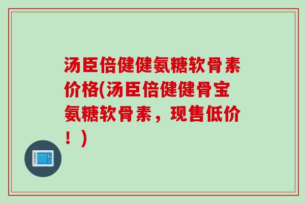 汤臣倍健健氨糖软骨素价格(汤臣倍健健骨宝氨糖软骨素，现售低价！)