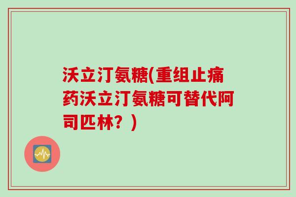 沃立汀氨糖(重组止痛药沃立汀氨糖可替代阿司匹林？)