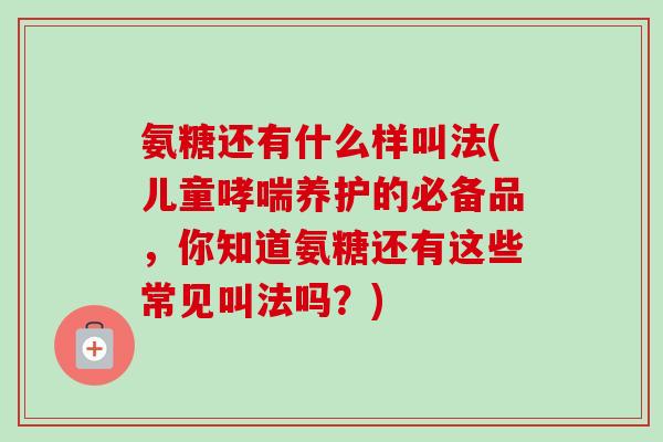 氨糖还有什么样叫法(儿童哮喘养护的必备品，你知道氨糖还有这些常见叫法吗？)