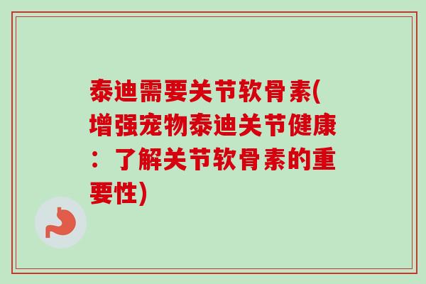 泰迪需要关节软骨素(增强宠物泰迪关节健康：了解关节软骨素的重要性)