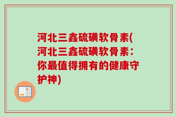 河北三鑫硫磺软骨素(河北三鑫硫磺软骨素：你最值得拥有的健康守护神)