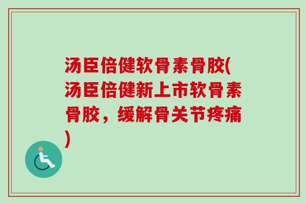 汤臣倍健软骨素骨胶(汤臣倍健新上市软骨素骨胶，缓解骨关节疼痛)