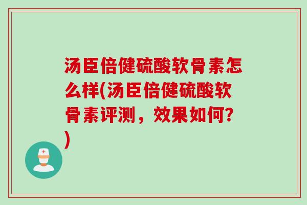 汤臣倍健硫酸软骨素怎么样(汤臣倍健硫酸软骨素评测，效果如何？)