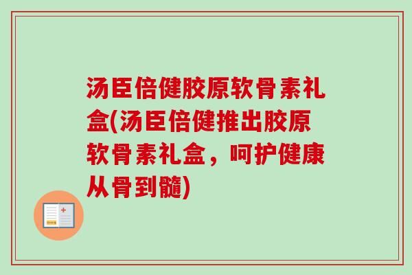 汤臣倍健胶原软骨素礼盒(汤臣倍健推出胶原软骨素礼盒，呵护健康从骨到髓)