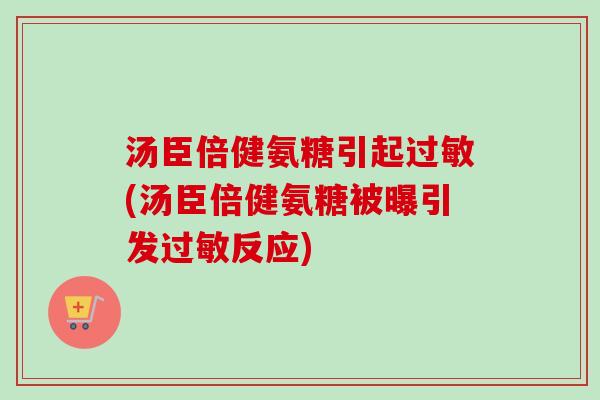 汤臣倍健氨糖引起过敏(汤臣倍健氨糖被曝引发过敏反应)