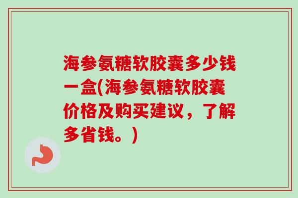 海参氨糖软胶囊多少钱一盒(海参氨糖软胶囊价格及购买建议，了解多省钱。)