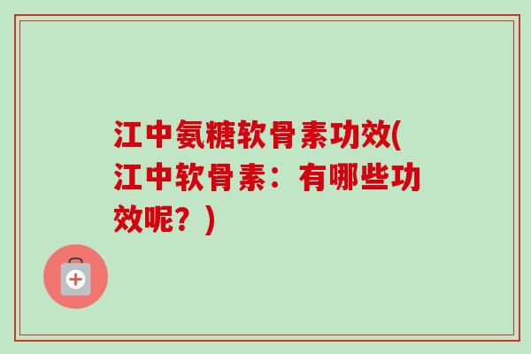 江中氨糖软骨素功效(江中软骨素：有哪些功效呢？)