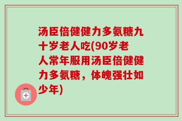 汤臣倍健健力多氨糖九十岁老人吃(90岁老人常年服用汤臣倍健健力多氨糖，体魄强壮如少年)
