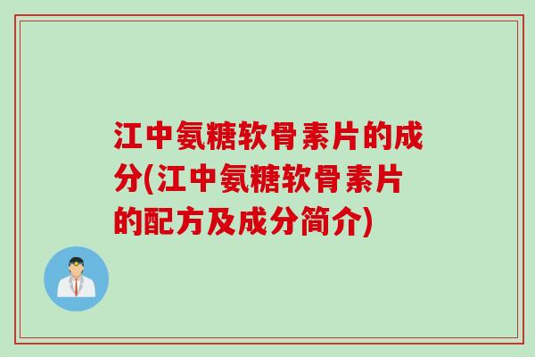 江中氨糖软骨素片的成分(江中氨糖软骨素片的配方及成分简介)