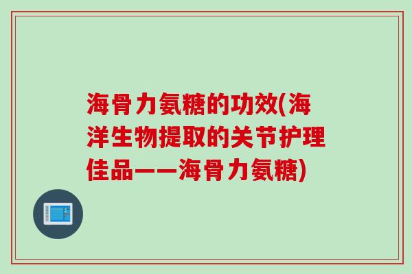 海骨力氨糖的功效(海洋生物提取的关节护理佳品——海骨力氨糖)