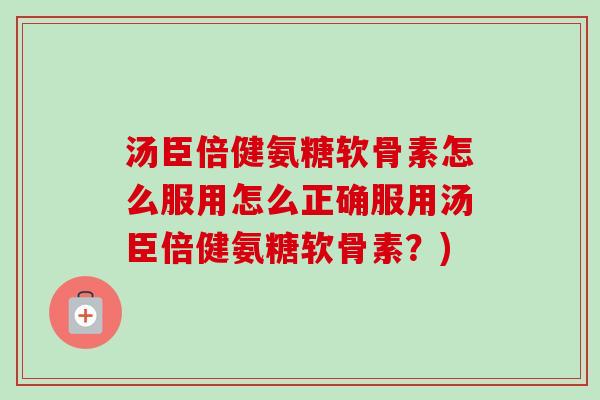 汤臣倍健氨糖软骨素怎么服用怎么正确服用汤臣倍健氨糖软骨素？)