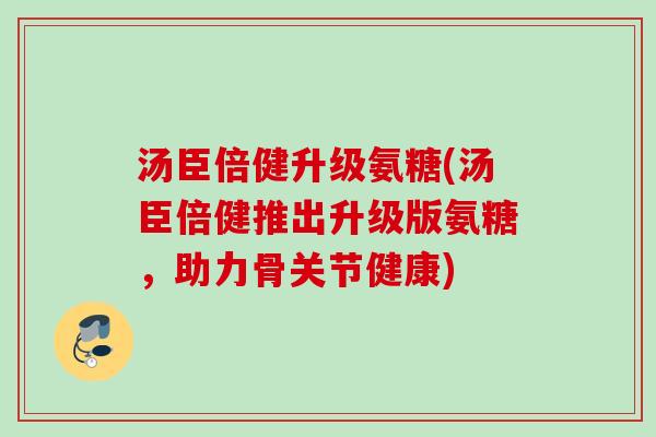 汤臣倍健升级氨糖(汤臣倍健推出升级版氨糖，助力骨关节健康)