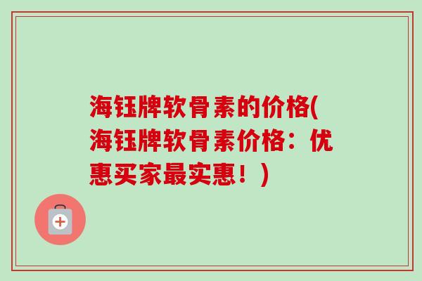 海钰牌软骨素的价格(海钰牌软骨素价格:优惠买家实惠!) 海钰牌软骨素的价格(海钰牌软骨素价格:优惠买家实惠!)
