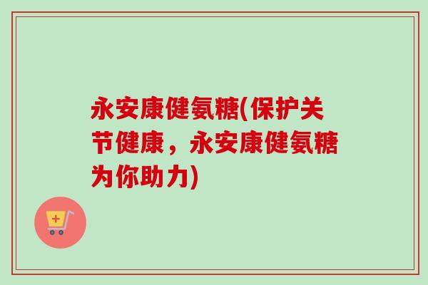 永安康健氨糖(保护关节健康,永安康健氨糖为你助力) 永安康健氨糖(保护关节健康,永安康健氨糖为你助力)