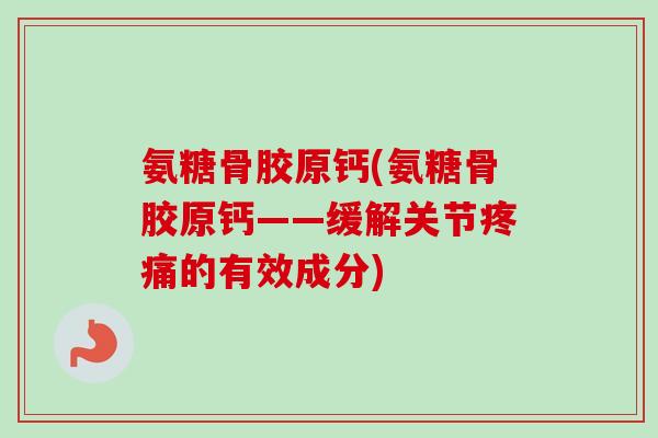 氨糖骨胶原钙(氨糖骨胶原钙——缓解关节疼痛的有效成分)