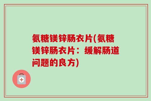 氨糖镁锌肠衣片(氨糖镁锌肠衣片：缓解肠道问题的良方)