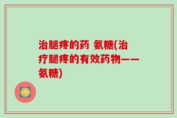 治腿疼的药 氨糖(治疗腿疼的有效药物——氨糖)