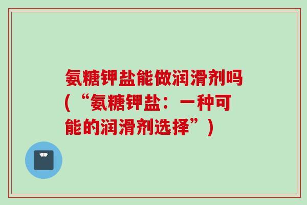 氨糖钾盐能做润滑剂吗(“氨糖钾盐：一种可能的润滑剂选择”)