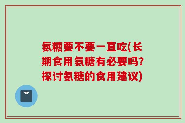 氨糖要不要一直吃(长期食用氨糖有必要吗？探讨氨糖的食用建议)