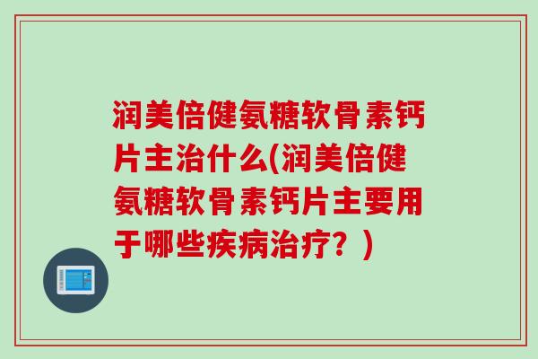 润美倍健氨糖软骨素钙片主什么(润美倍健氨糖软骨素钙片主要用于哪些?) 润美倍健氨糖软骨素钙片主什么(润美倍健氨糖软骨素钙片主要用于哪些?)