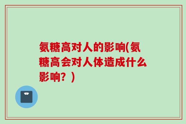 氨糖高对人的影响(氨糖高会对人体造成什么影响?) 氨糖高对人的影响(氨糖高会对人体造成什么影响?)