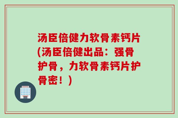 汤臣倍健力软骨素钙片(汤臣倍健出品：强骨护骨，力软骨素钙片护骨密！)