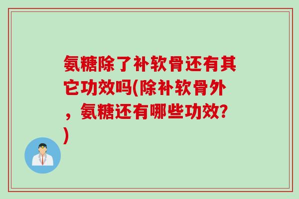 氨糖除了补软骨还有其它功效吗(除补软骨外，氨糖还有哪些功效？)