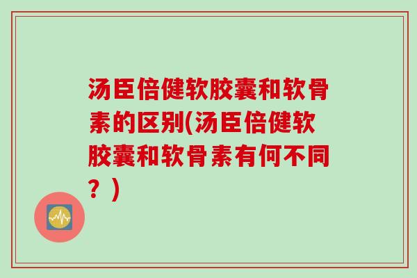 汤臣倍健软胶囊和软骨素的区别(汤臣倍健软胶囊和软骨素有何不同？)