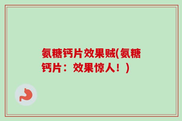 氨糖钙片效果贼(氨糖钙片：效果惊人！)