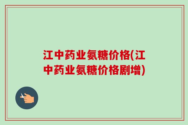 江中药业氨糖价格(江中药业氨糖价格剧增)