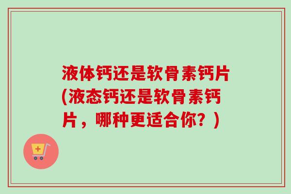 液体钙还是软骨素钙片(液态钙还是软骨素钙片，哪种更适合你？)