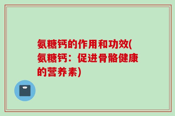 氨糖钙的作用和功效(氨糖钙：促进骨骼健康的营养素)