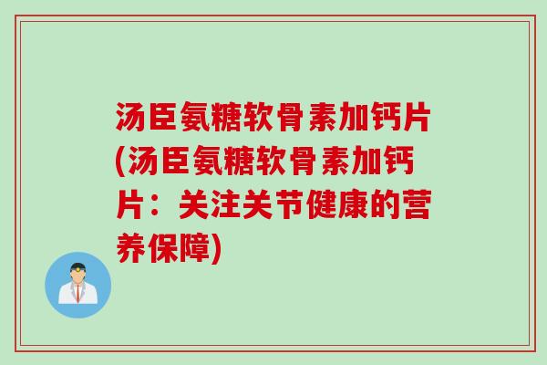 汤臣氨糖软骨素加钙片(汤臣氨糖软骨素加钙片：关注关节健康的营养保障)