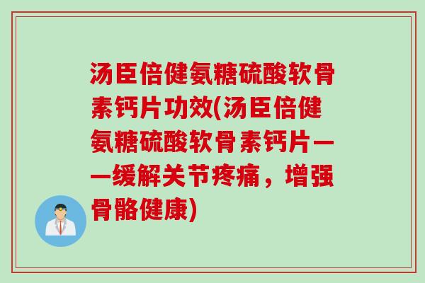 汤臣倍健氨糖硫酸软骨素钙片功效(汤臣倍健氨糖硫酸软骨素钙片——缓解关节疼痛，增强骨骼健康)