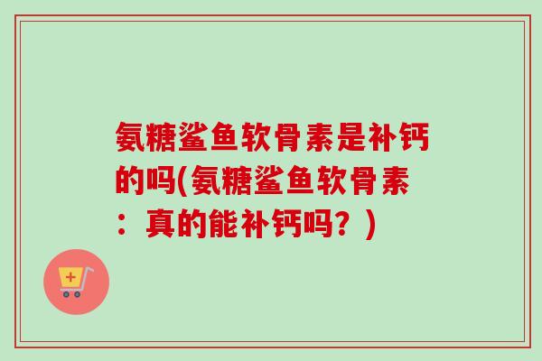 氨糖鲨鱼软骨素是补钙的吗(氨糖鲨鱼软骨素:真的能补钙吗?) 氨糖鲨鱼软骨素是补钙的吗(氨糖鲨鱼软骨素:真的能补钙吗?)