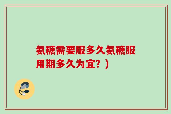 氨糖需要服多久氨糖服用期多久为宜？)