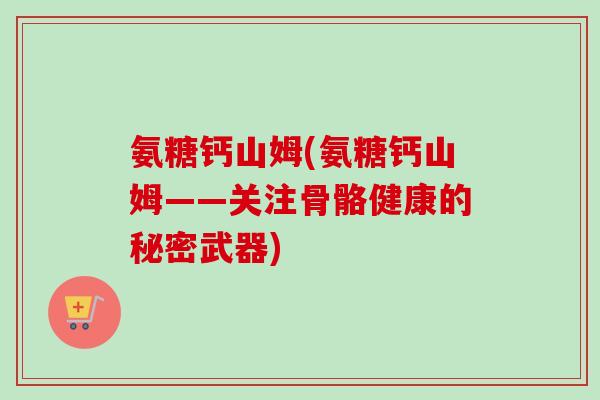 氨糖钙山姆(氨糖钙山姆——关注骨骼健康的秘密武器)