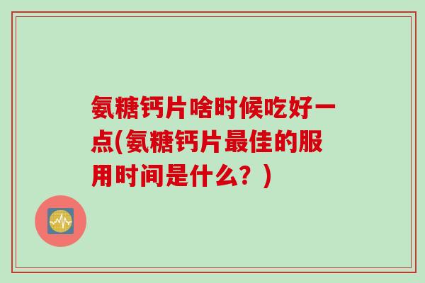 氨糖钙片啥时候吃好一点(氨糖钙片最佳的服用时间是什么？)
