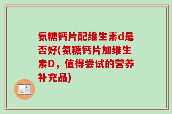 氨糖钙片配维生素d是否好(氨糖钙片加维生素D，值得尝试的营养补充品)